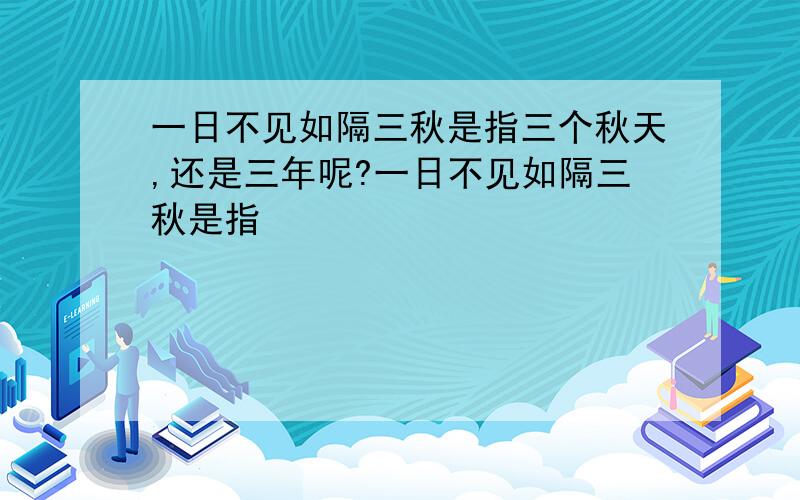 一日不见如隔三秋是指三个秋天,还是三年呢?一日不见如隔三秋是指