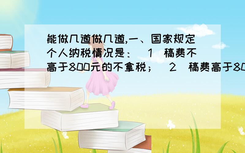 能做几道做几道,一、国家规定个人纳税情况是：（1）稿费不高于800元的不拿税；（2）稿费高于800元而低于4000元的应缴纳超过800元那部分稿费的14％的税；（3）稿费等于或高于4000元的应缴