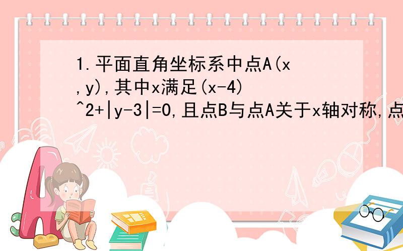 1.平面直角坐标系中点A(x,y),其中x满足(x-4)^2+|y-3|=0,且点B与点A关于x轴对称,点C与点A关于y轴对称,试求点B、C的坐标2.甲、乙两船同时从港口O出发,甲船以2+海里/小时的速度向东偏南32°方向航行,