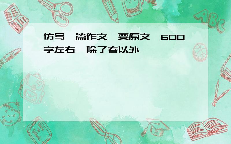 仿写一篇作文,要原文,600字左右,除了春以外