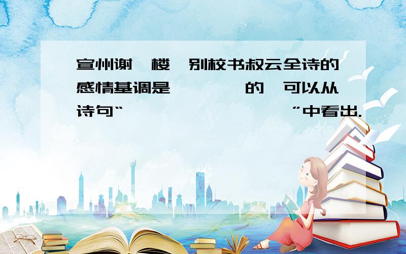 宣州谢朓楼饯别校书叔云全诗的感情基调是————的,可以从诗句“————,————”中看出.