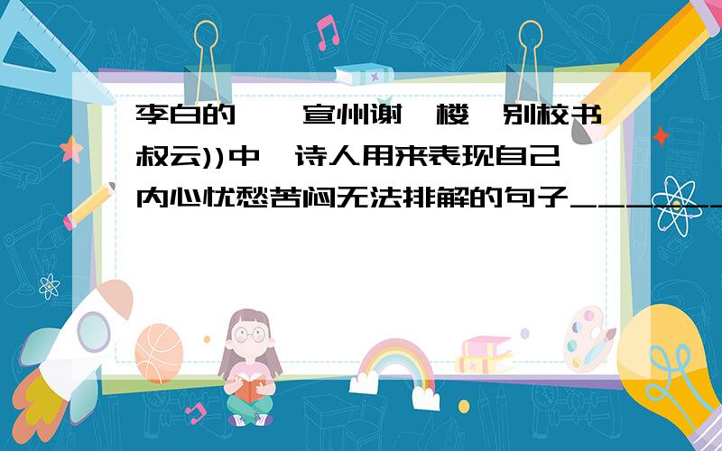 李白的{{宣州谢朓楼饯别校书叔云))中,诗人用来表现自己内心忧愁苦闷无法排解的句子____________________