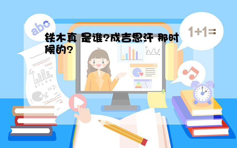 铁木真 是谁?成吉思汗 那时候的?