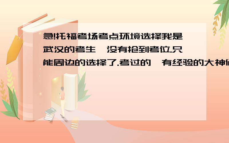 急!托福考场考点环境选择我是武汉的考生,没有抢到考位.只能周边的选择了.考过的,有经验的大神们.推荐几个城市,考点环境设备好的.最近的就是湖南大学,但是完全没人报考,是不是不好啊,