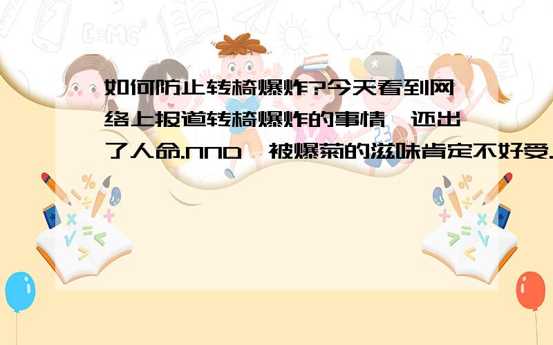 如何防止转椅爆炸?今天看到网络上报道转椅爆炸的事情,还出了人命.NND,被爆菊的滋味肯定不好受.http://msn.ynet.com/view.jsp?oid=48965235现在请达人详细解释一下转椅的工作原理（如果是简单的“气