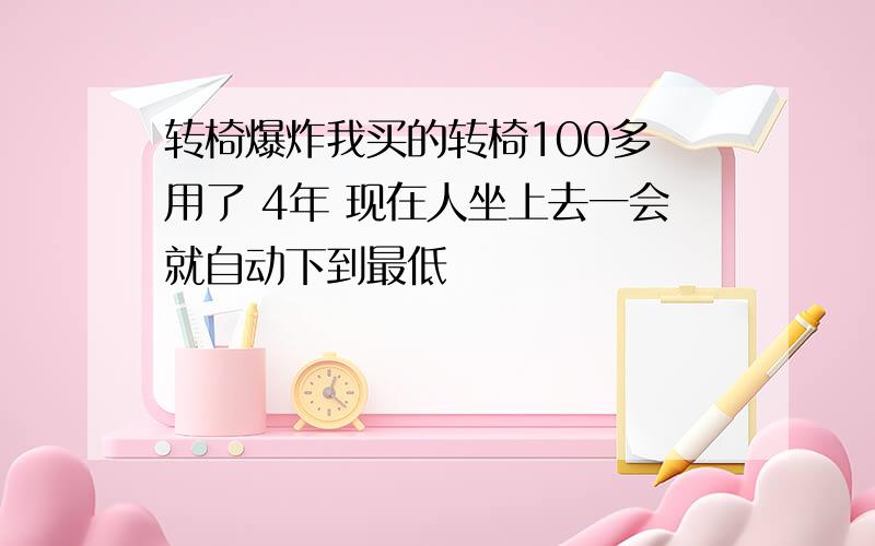 转椅爆炸我买的转椅100多 用了 4年 现在人坐上去一会就自动下到最低