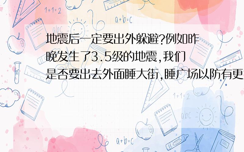 地震后一定要出外躲避?例如昨晚发生了3.5级的地震,我们是否要出去外面睡大街,睡广场以防有更大的地震?有科学道理吗?