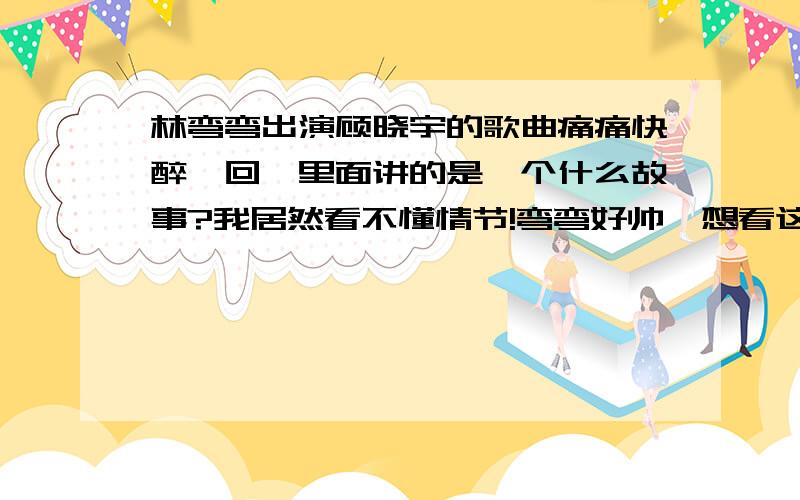 林弯弯出演顾晓宇的歌曲痛痛快醉一回,里面讲的是一个什么故事?我居然看不懂情节!弯弯好帅,想看这个居然看了几次都没看懂.我郁闷啊