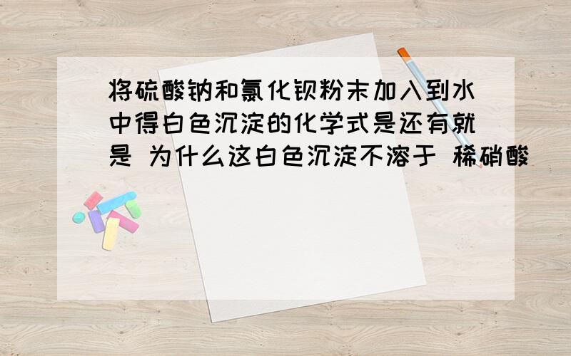 将硫酸钠和氯化钡粉末加入到水中得白色沉淀的化学式是还有就是 为什么这白色沉淀不溶于 稀硝酸