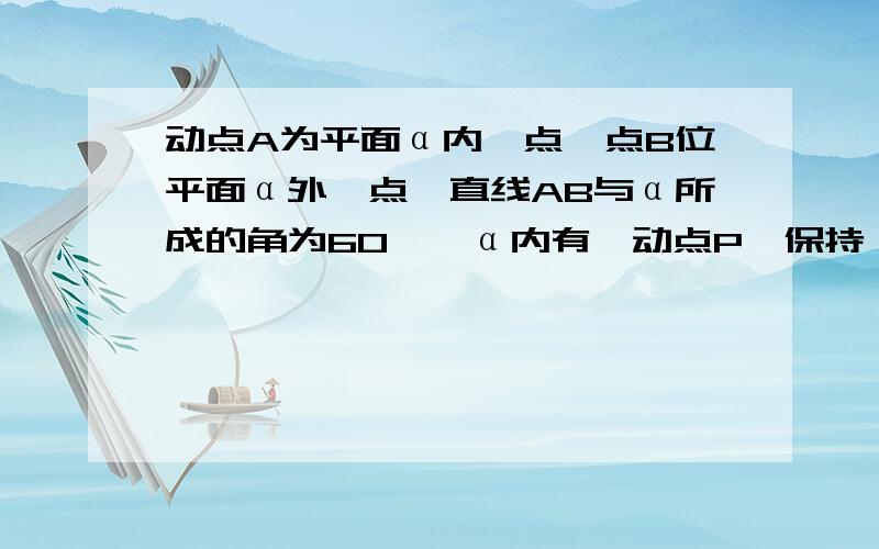 动点A为平面α内一点,点B位平面α外一点,直线AB与α所成的角为60°,α内有一动点P,保持∠ABP=60°,则动点P的轨迹为A不是动点，是定点