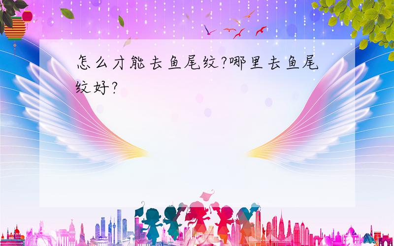 怎么才能去鱼尾纹?哪里去鱼尾纹好?