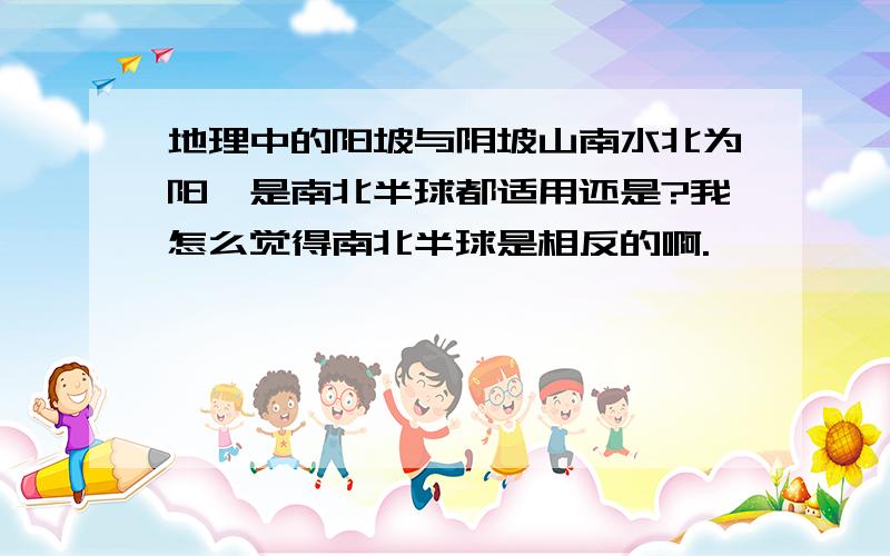 地理中的阳坡与阴坡山南水北为阳,是南北半球都适用还是?我怎么觉得南北半球是相反的啊.