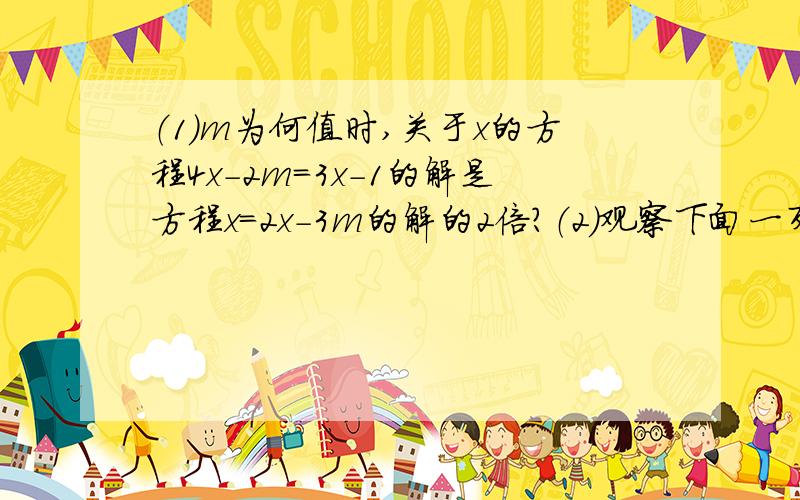 （1）m为何值时,关于x的方程4x-2m=3x-1的解是方程x=2x-3m的解的2倍?（2）观察下面一列整数的排列顺序：3,7,11,15,19,······找出其中的规律,根据你发现的规律,计算2011在这列数中的位置.（3）七