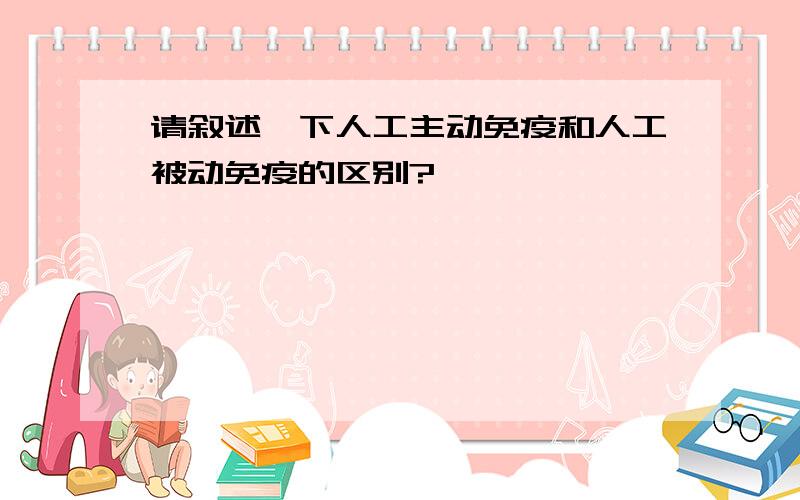 请叙述一下人工主动免疫和人工被动免疫的区别?