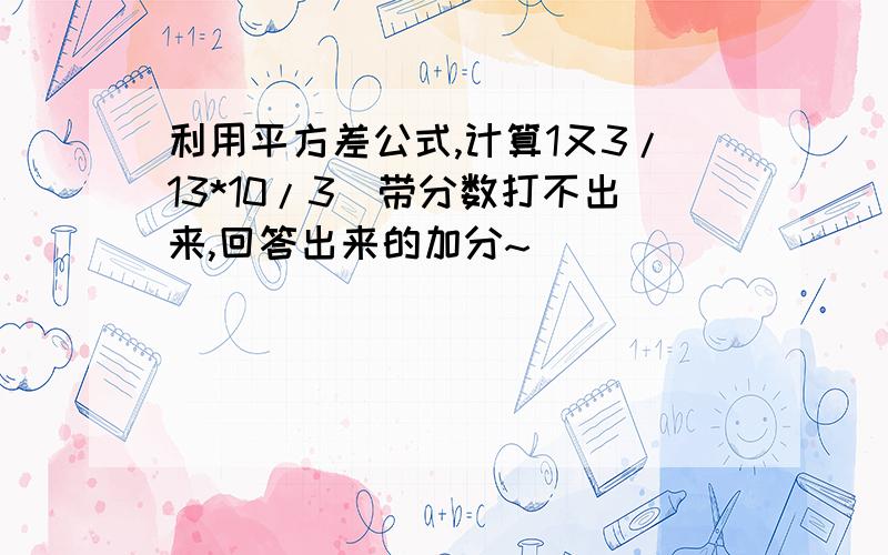 利用平方差公式,计算1又3/13*10/3（带分数打不出来,回答出来的加分~