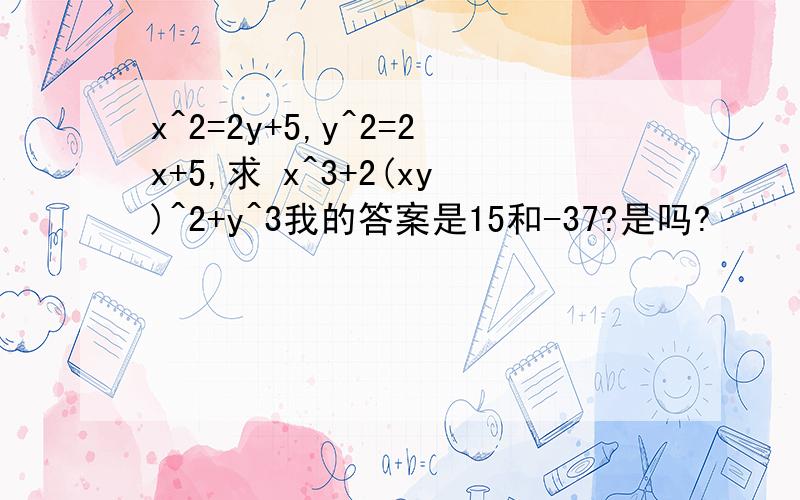 x^2=2y+5,y^2=2x+5,求 x^3+2(xy)^2+y^3我的答案是15和-37?是吗?