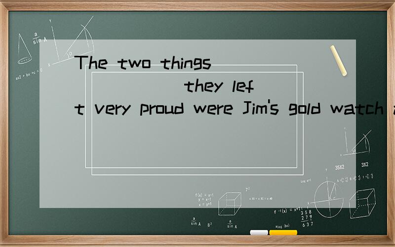 The two things______they left very proud were Jim's gold watch and Della's hairA of which B for which选哪一个,为什么?
