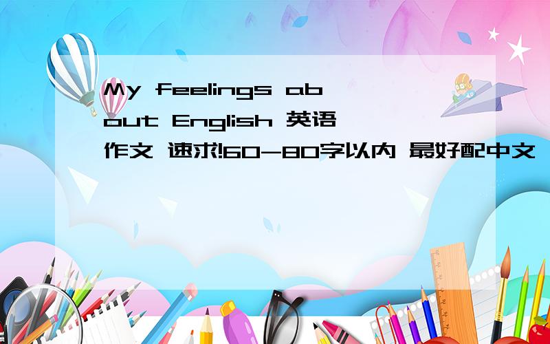 My feelings about English 英语作文 速求!60-80字以内 最好配中文