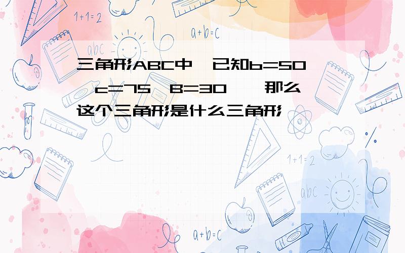 三角形ABC中,已知b=50,c=75,B=30°,那么这个三角形是什么三角形