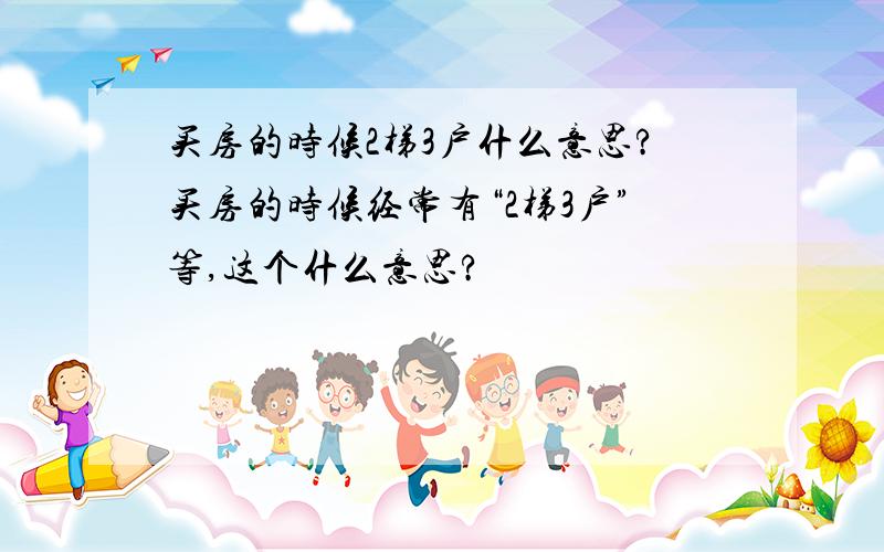 买房的时候2梯3户什么意思?买房的时候经常有“2梯3户”等,这个什么意思?