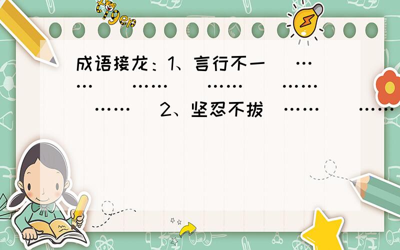 成语接龙：1、言行不一 (……)(……)(……)(……)(……) 2、坚忍不拔(……)(……)成语接龙：1、言行不一 (……)(……)(……)(……)(……) 2、坚忍不拔(……)(……)(……)(……)(……) 3、马到成