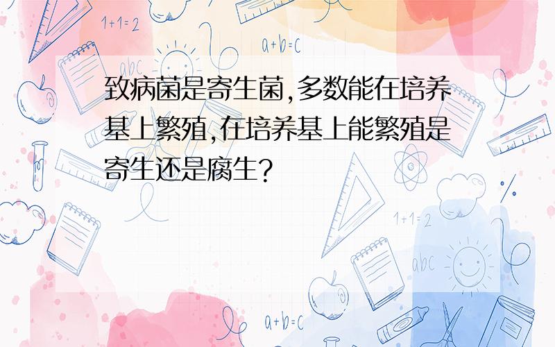 致病菌是寄生菌,多数能在培养基上繁殖,在培养基上能繁殖是寄生还是腐生?