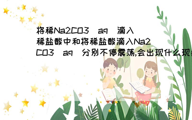 将稀Na2CO3（aq）滴入稀盐酸中和将稀盐酸滴入Na2CO3（aq）分别不停震荡,会出现什么现象?还有写出离子方