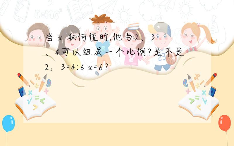 当 x 取何值时,他与2、3、4可以组成一个比例?是不是2：3=4:6 x=6？