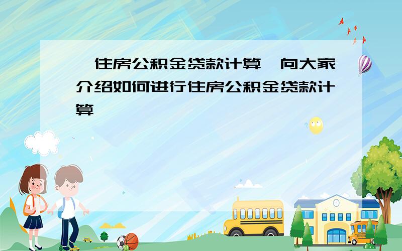 【住房公积金贷款计算】向大家介绍如何进行住房公积金贷款计算