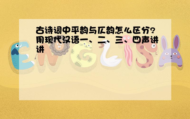 古诗词中平韵与仄韵怎么区分?用现代汉语一、二、三、四声讲讲