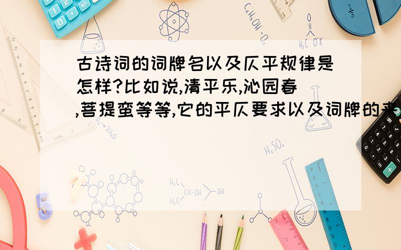 古诗词的词牌名以及仄平规律是怎样?比如说,清平乐,沁园春,菩提蛮等等,它的平仄要求以及词牌的来历?