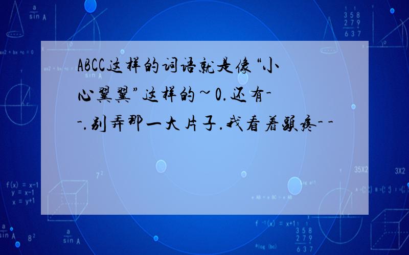 ABCC这样的词语就是像“小心翼翼”这样的~0.还有- -.别弄那一大片子.我看着头疼- -