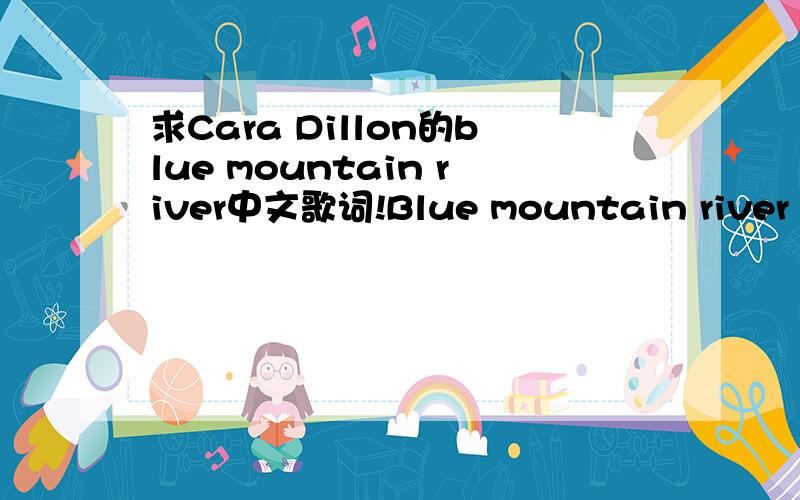 求Cara Dillon的blue mountain river中文歌词!Blue mountain river if only for a whileTake me to the riverI'll lay down by your sideThe world is full of madnessand I find it hard to smileI'll sleep with you through winterand wait for summer timeBlu