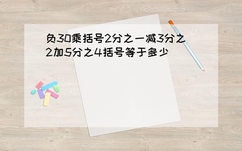 负30乘括号2分之一减3分之2加5分之4括号等于多少