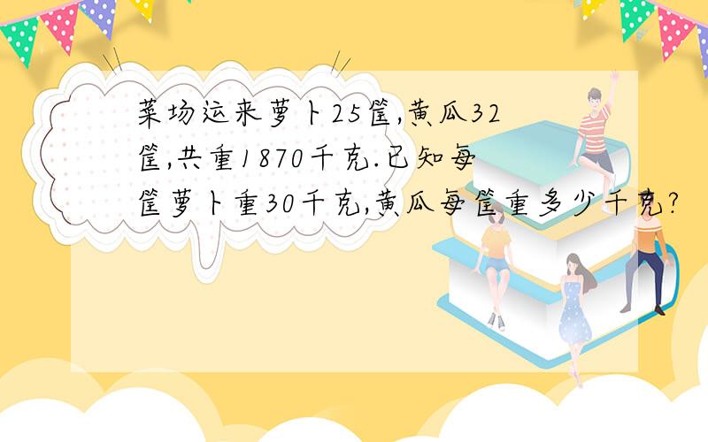 菜场运来萝卜25筐,黄瓜32筐,共重1870千克.已知每筐萝卜重30千克,黄瓜每筐重多少千克?