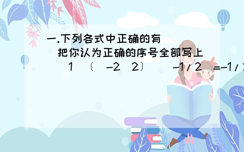 一.下列各式中正确的有___(把你认为正确的序号全部写上)（1）〔（-2）2〕^(-1/2)=-1/2 （2）方程2^(x-1)-x2=0解的个数为3个（3）函数y=a^x-a^(-x) [a>0且a≠1]在R为增函数（4）函数y=x^2/3 【y等于x的三分