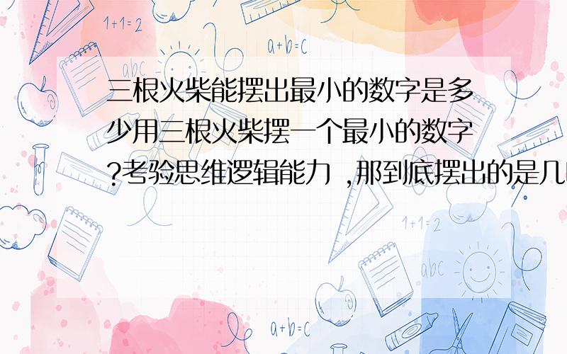 三根火柴能摆出最小的数字是多少用三根火柴摆一个最小的数字?考验思维逻辑能力 ,那到底摆出的是几呢?不能折断，