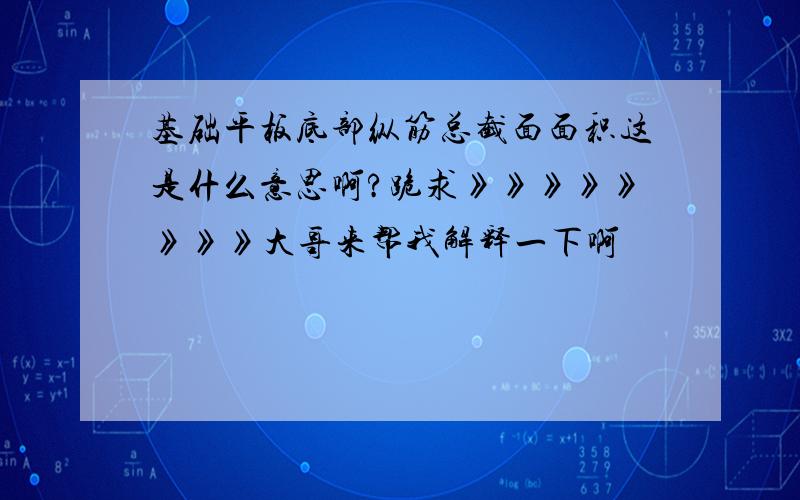 基础平板底部纵筋总截面面积这是什么意思啊?跪求》》》》》》》》大哥来帮我解释一下啊