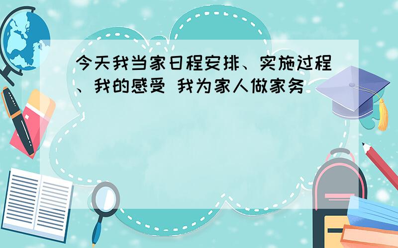 今天我当家日程安排、实施过程、我的感受 我为家人做家务