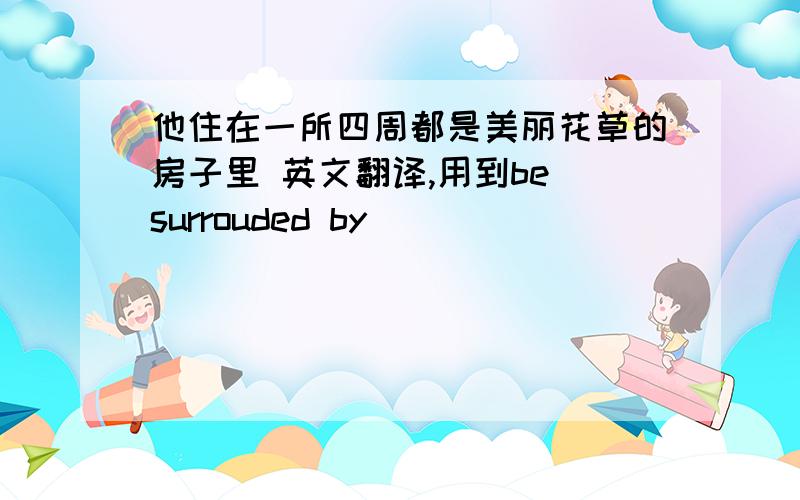 他住在一所四周都是美丽花草的房子里 英文翻译,用到be surrouded by