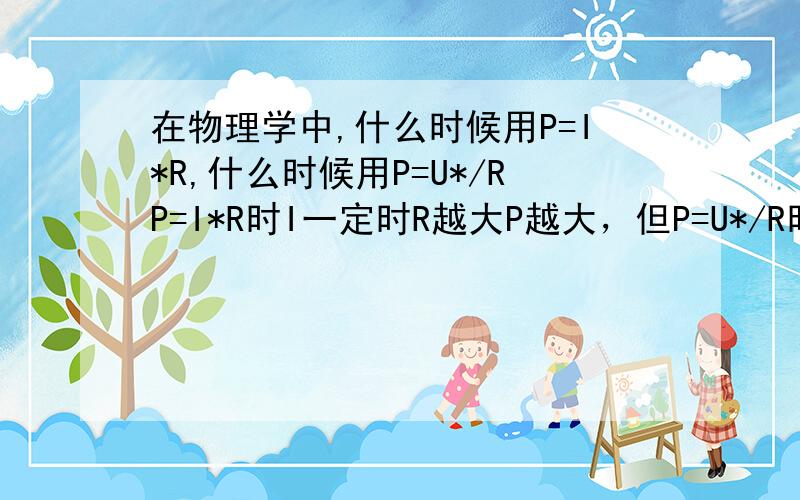 在物理学中,什么时候用P=I*R,什么时候用P=U*/RP=I*R时I一定时R越大P越大，但P=U*/R时U一定时R越大P却越小，前后两者是否有矛盾