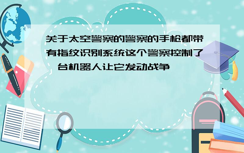 关于太空警察的警察的手枪都带有指纹识别系统这个警察控制了一台机器人让它发动战争