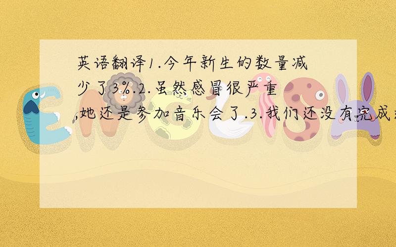 英语翻译1.今年新生的数量减少了3%.2.虽然感冒很严重,她还是参加音乐会了.3.我们还没有完成这项工程.4.承认错误真的需要很大勇气.5.熊猫对它们栖息地的变化很敏感.