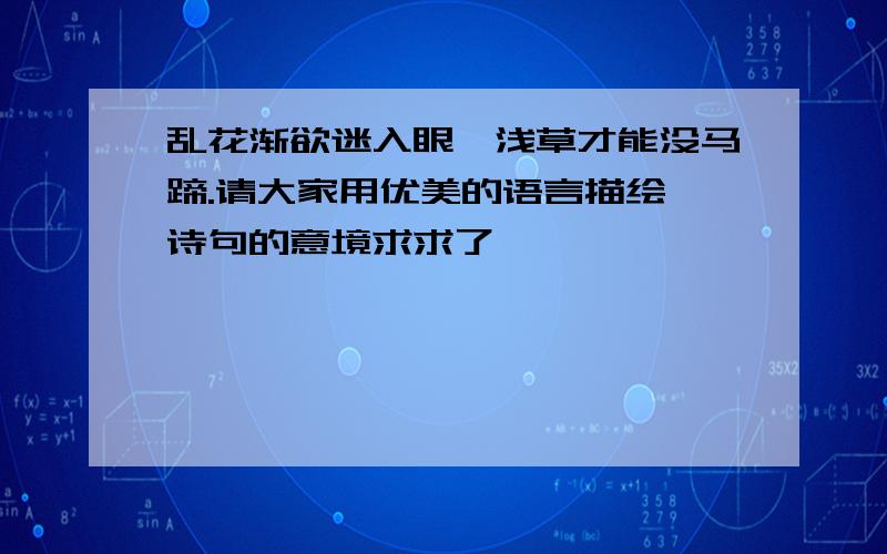 乱花渐欲迷入眼,浅草才能没马蹄.请大家用优美的语言描绘↑诗句的意境求求了