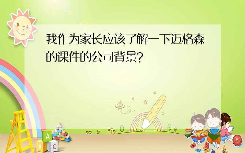 我作为家长应该了解一下迈格森的课件的公司背景?