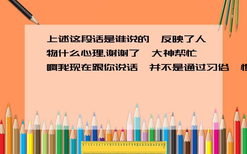 上述这段话是谁说的,反映了人物什么心理.谢谢了,大神帮忙啊我现在跟你说话,并不是通过习俗,惯例,甚至不是通过凡人的肉体——而是我的精神在同你的精神说话;就像两个都经过了坟墓,我