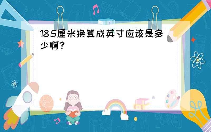 185厘米换算成英寸应该是多少啊?