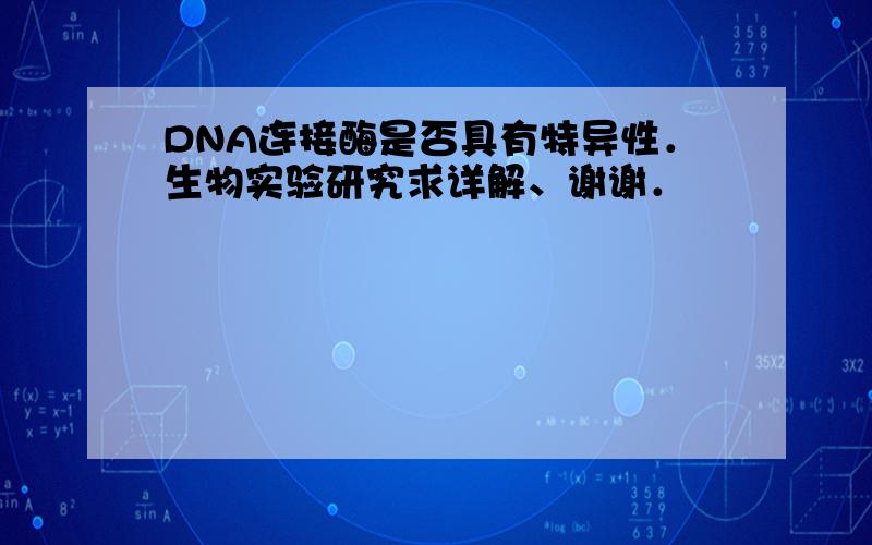 DNA连接酶是否具有特异性．生物实验研究求详解、谢谢．