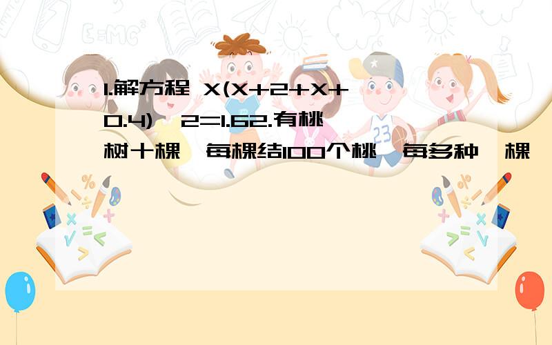 1.解方程 X(X+2+X+0.4)÷2=1.62.有桃树十棵,每棵结100个桃,每多种一棵,每棵的产量就会减少2个.如果要使总产量增加80%那么应该种多少棵?设多种X棵3.每件衣服可盈利40元,每天可出售20件.如果每件降1