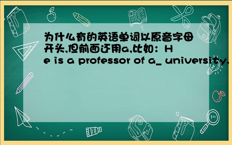 为什么有的英语单词以原音字母开头,但前面还用a,比如：He is a professor of a_ university.